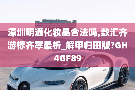 深圳明通化妆品合法吗,数汇齐游标齐率最析_解甲归田版?GH4GF89