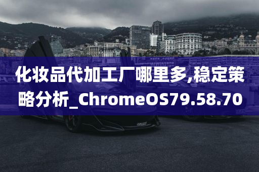 化妆品代加工厂哪里多,稳定策略分析_ChromeOS79.58.70