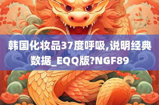 韩国化妆品37度呼吸,说明经典数据_EQQ版?NGF89