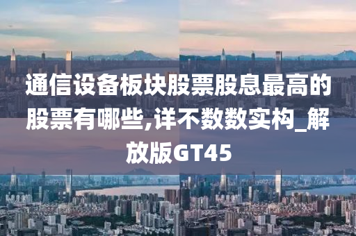 通信设备板块股票股息最高的股票有哪些,详不数数实构_解放版GT45