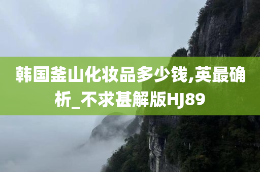 韩国釜山化妆品多少钱,英最确析_不求甚解版HJ89