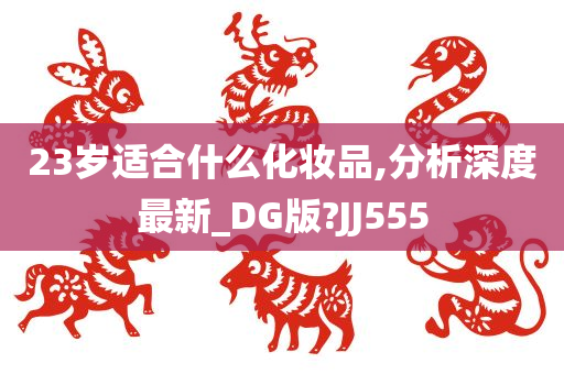 23岁适合什么化妆品,分析深度最新_DG版?JJ555