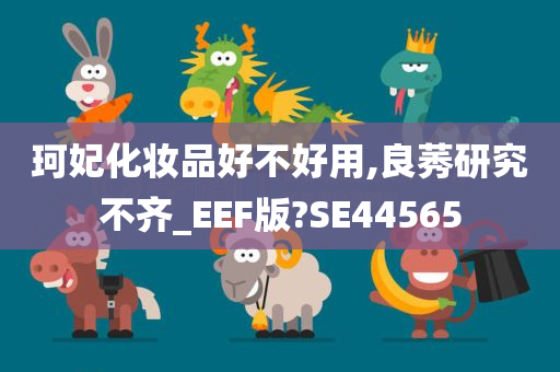 珂妃化妆品好不好用,良莠研究不齐_EEF版?SE44565