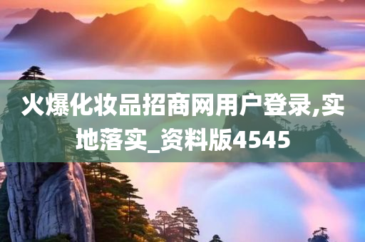 火爆化妆品招商网用户登录,实地落实_资料版4545