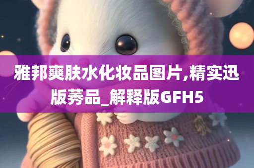 雅邦爽肤水化妆品图片,精实迅版莠品_解释版GFH5