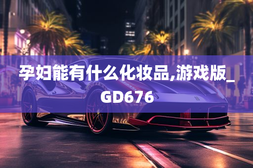 孕妇能有什么化妆品,游戏版_GD676