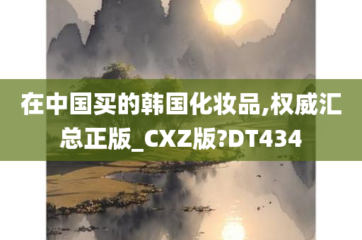 在中国买的韩国化妆品,权威汇总正版_CXZ版?DT434