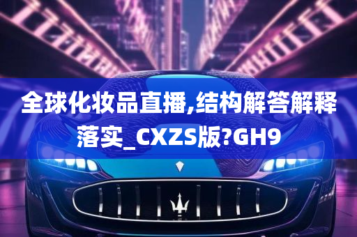 全球化妆品直播,结构解答解释落实_CXZS版?GH9