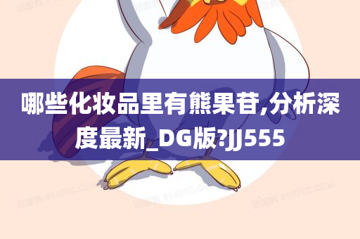 哪些化妆品里有熊果苷,分析深度最新_DG版?JJ555