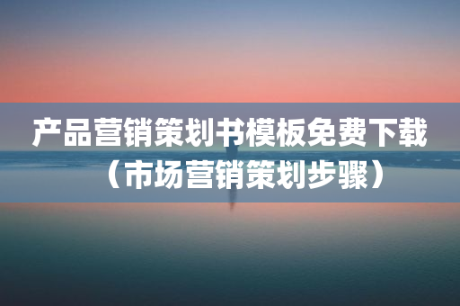 产品营销策划书模板免费下载（市场营销策划步骤）