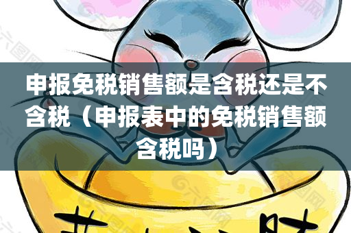 申报免税销售额是含税还是不含税（申报表中的免税销售额含税吗）