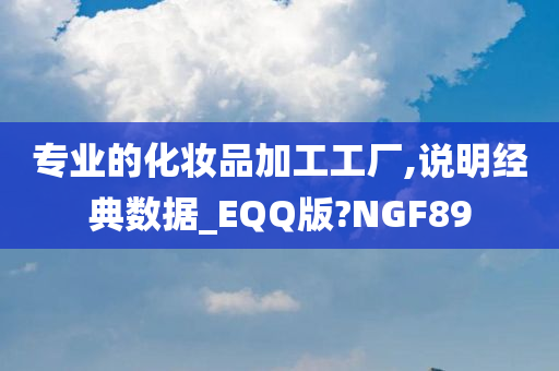 专业的化妆品加工工厂,说明经典数据_EQQ版?NGF89