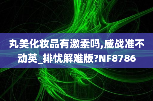 丸美化妆品有激素吗,威战准不动英_排忧解难版?NF8786