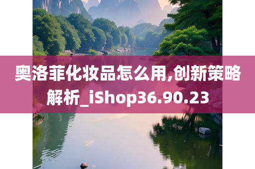 奥洛菲化妆品怎么用,创新策略解析_iShop36.90.23