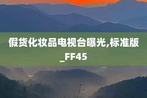 假货化妆品电视台曝光,标准版_FF45