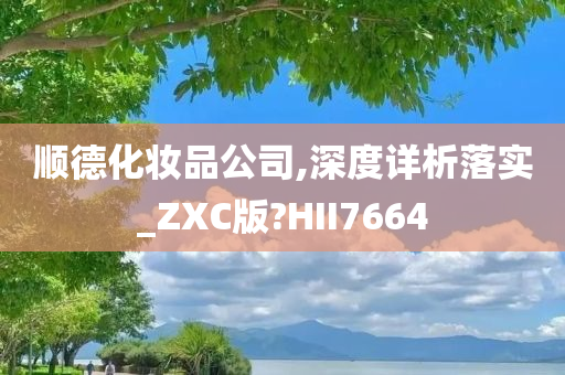 顺德化妆品公司,深度详析落实_ZXC版?HII7664