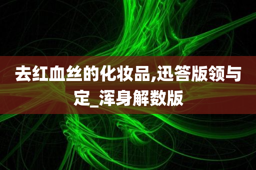 去红血丝的化妆品,迅答版领与定_浑身解数版