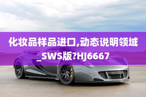 化妆品样品进口,动态说明领域_SWS版?HJ6667