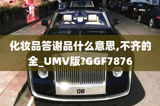 化妆品答谢品什么意思,不齐的全_UMV版?GGF7876