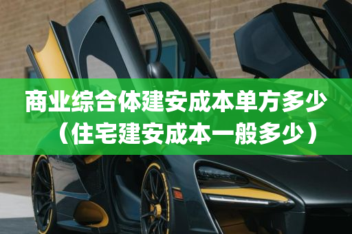 商业综合体建安成本单方多少（住宅建安成本一般多少）