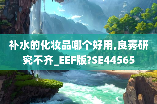 补水的化妆品哪个好用,良莠研究不齐_EEF版?SE44565