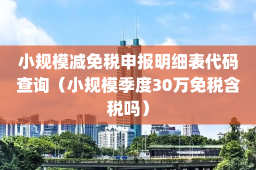 小规模减免税申报明细表代码查询（小规模季度30万免税含税吗）