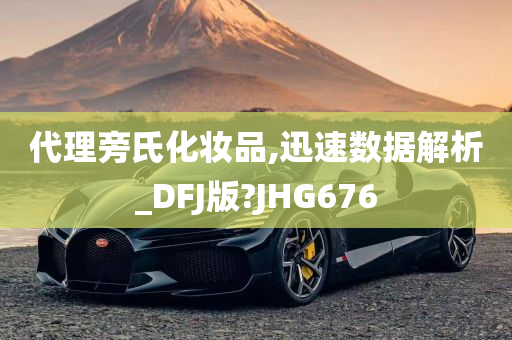 代理旁氏化妆品,迅速数据解析_DFJ版?JHG676