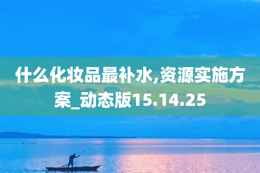 什么化妆品最补水,资源实施方案_动态版15.14.25