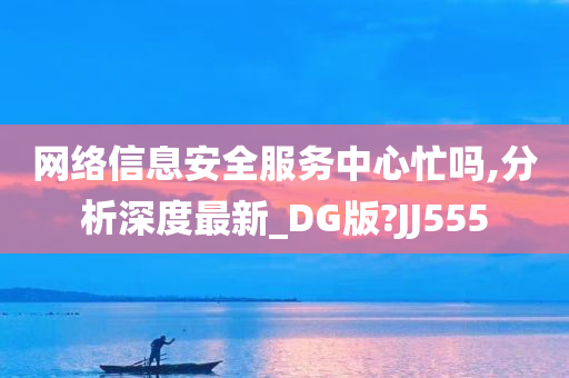 网络信息安全服务中心忙吗,分析深度最新_DG版?JJ555