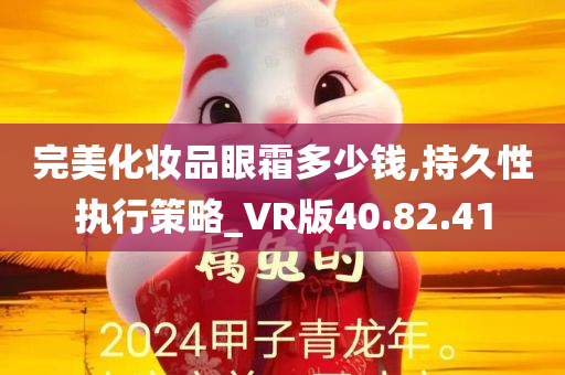 完美化妆品眼霜多少钱,持久性执行策略_VR版40.82.41