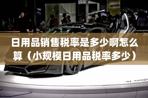 日用品销售税率是多少啊怎么算（小规模日用品税率多少）