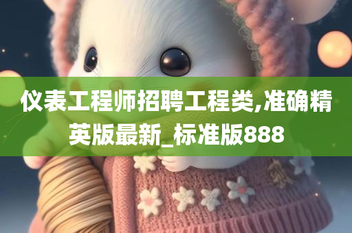 仪表工程师招聘工程类,准确精英版最新_标准版888