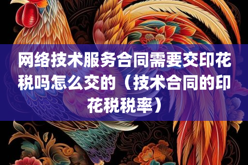 网络技术服务合同需要交印花税吗怎么交的（技术合同的印花税税率）