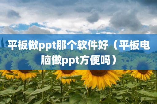 平板做ppt那个软件好（平板电脑做ppt方便吗）