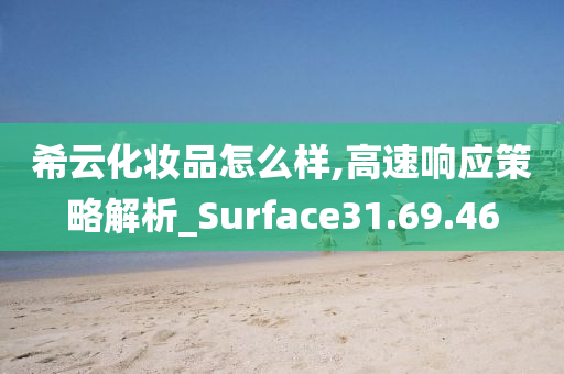 希云化妆品怎么样,高速响应策略解析_Surface31.69.46