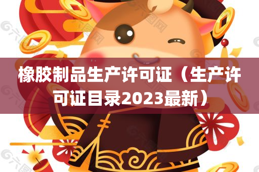 橡胶制品生产许可证（生产许可证目录2023最新）