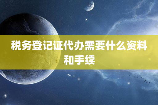 税务登记证代办需要什么资料和手续