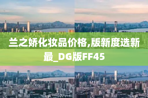 兰之娇化妆品价格,版新度选新最_DG版FF45