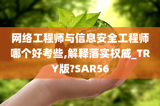 网络工程师与信息安全工程师哪个好考些,解释落实权威_TRY版?SAR56