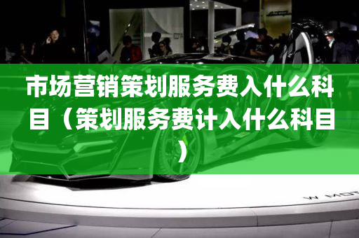 市场营销策划服务费入什么科目（策划服务费计入什么科目）