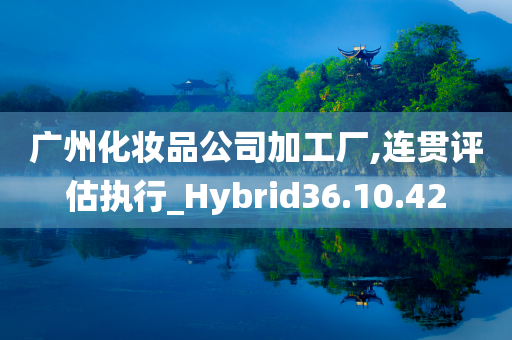 广州化妆品公司加工厂,连贯评估执行_Hybrid36.10.42