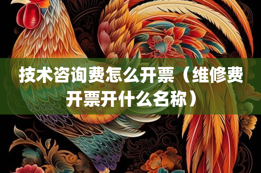 技术咨询费怎么开票（维修费开票开什么名称）