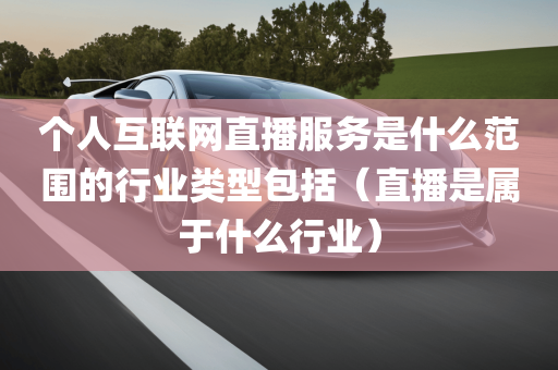 个人互联网直播服务是什么范围的行业类型包括（直播是属于什么行业）