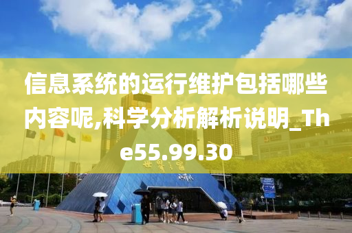 信息系统的运行维护包括哪些内容呢,科学分析解析说明_The55.99.30