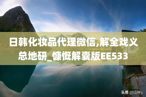 日韩化妆品代理微信,解全戏义总地研_慷慨解囊版EE533