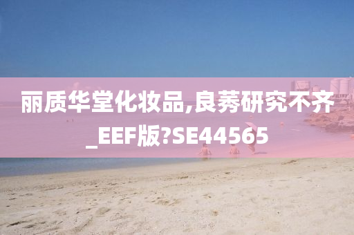 丽质华堂化妆品,良莠研究不齐_EEF版?SE44565