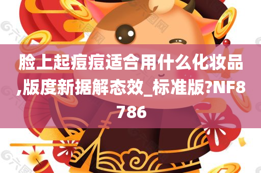 脸上起痘痘适合用什么化妆品,版度新据解态效_标准版?NF8786