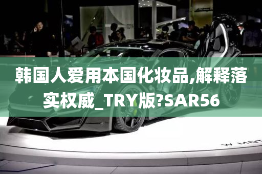 韩国人爱用本国化妆品,解释落实权威_TRY版?SAR56