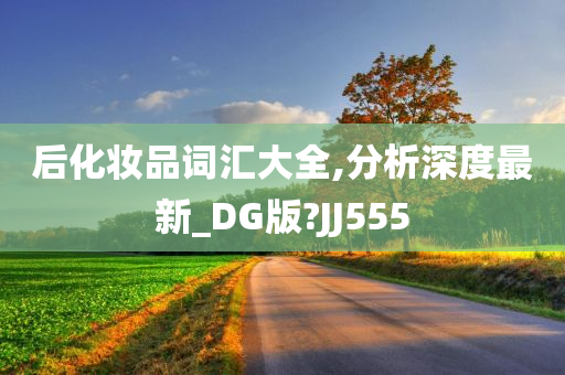 后化妆品词汇大全,分析深度最新_DG版?JJ555