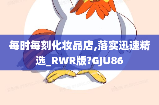 每时每刻化妆品店,落实迅速精选_RWR版?GJU86